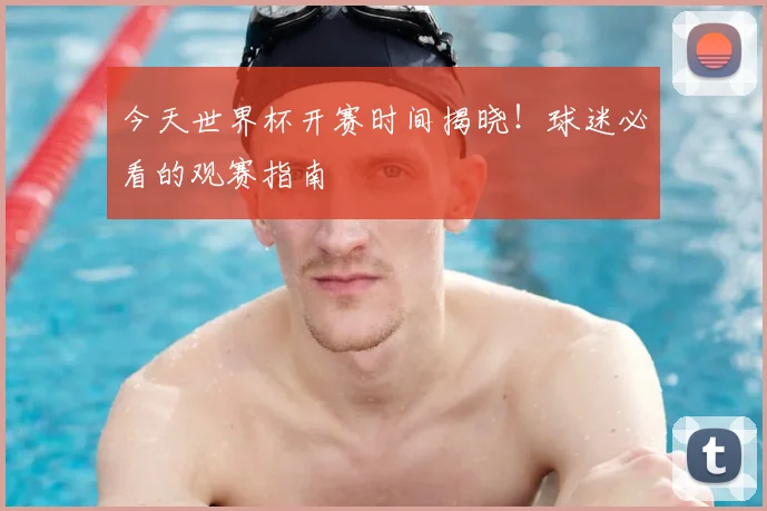 今天世界杯开赛时间揭晓!球迷必看的观赛指南