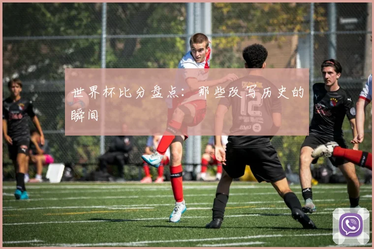 世界杯比分盘点：那些改写历史的瞬间