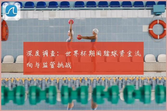 深度调查：世界杯期间赌球资金流向与监管挑战