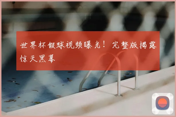 世界杯假球视频曝光！完整版揭露惊天黑幕