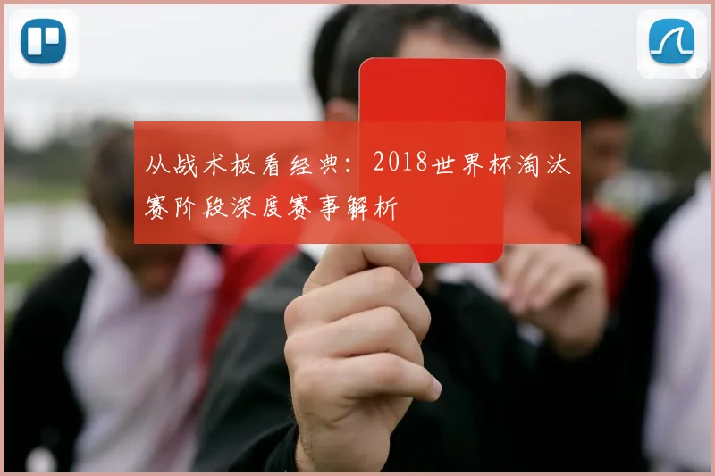 从战术板看经典：2018世界杯淘汰赛阶段深度赛事解析