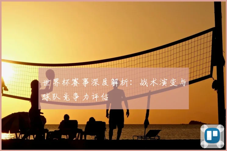 世界杯赛事深度解析:战术演变与球队竞争力评估