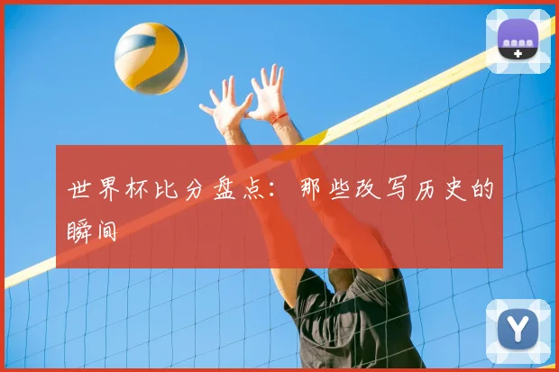 世界杯比分盘点：那些改写历史的瞬间