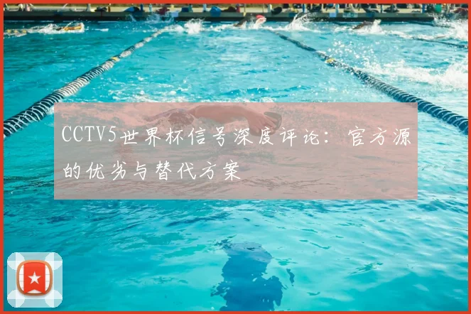 CCTV5世界杯信号深度评论：官方源的优劣与替代方案