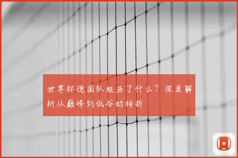 世界杯德国队经历了什么？深度解析从巅峰到低谷的转折