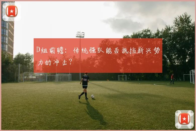 D组前瞻：传统强队能否抵挡新兴势力的冲击？