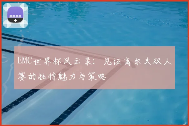 EMC世界杯风云录：见证高尔夫双人赛的独特魅力与策略
