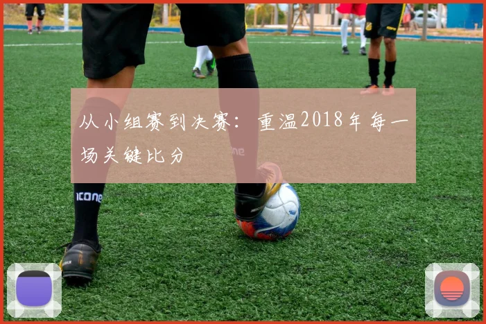 从小组赛到决赛：重温2018年每一场关键比分