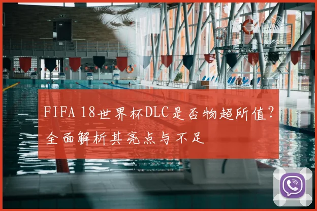 FIFA 18世界杯DLC是否物超所值?全面解析其亮点与不足