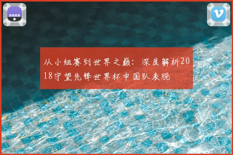 从小组赛到世界之巅：深度解析2018守望先锋世界杯中国队表现