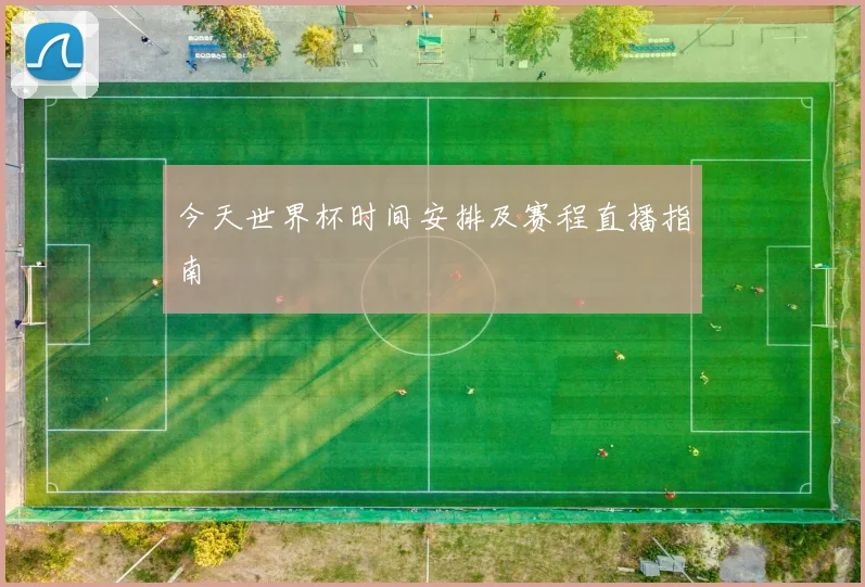 今天世界杯时间安排及赛程直播指南