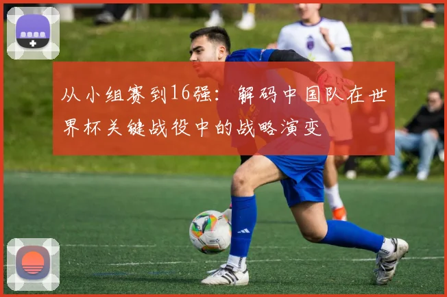 从小组赛到16强：解码中国队在世界杯关键战役中的战略演变