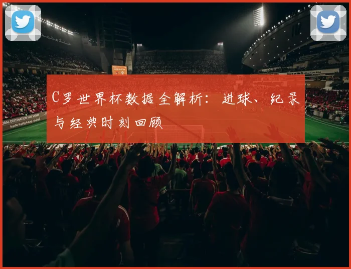 C罗世界杯数据全解析：进球、纪录与经典时刻回顾