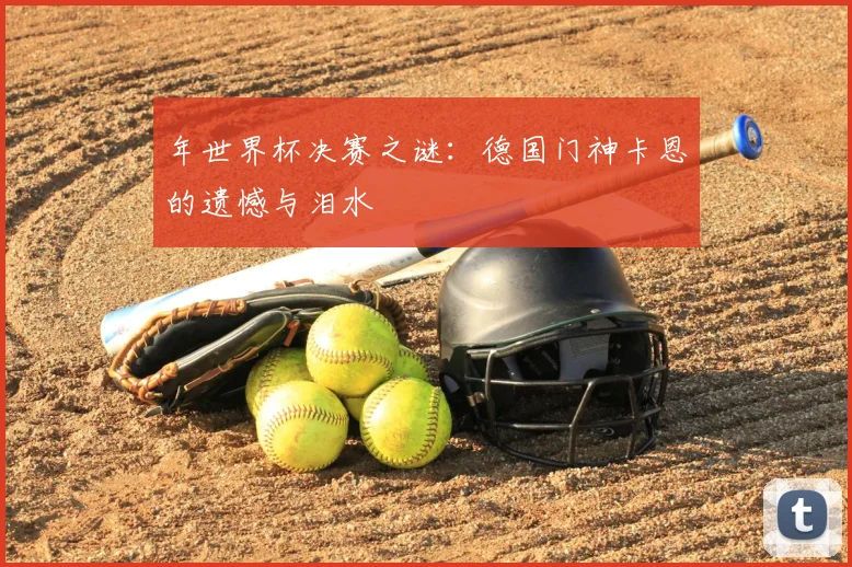 年世界杯决赛之谜：德国门神卡恩的遗憾与泪水