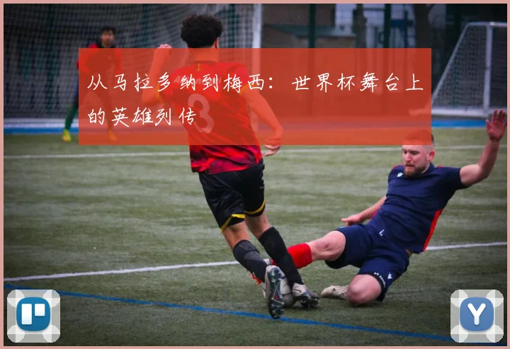 从马拉多纳到梅西：世界杯舞台上的英雄列传