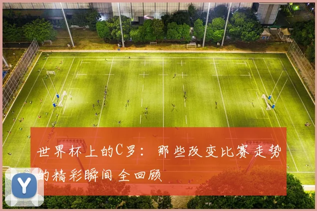 世界杯上的C罗：那些改变比赛走势的精彩瞬间全回顾