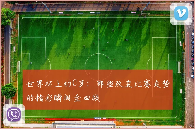 世界杯上的C罗:那些改变比赛走势的精彩瞬间全回顾