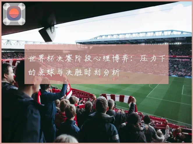 世界杯决赛阶段心理博弈：压力下的点球与决胜时刻分析