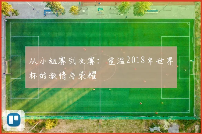 从小组赛到决赛：重温2018年世界杯的激情与荣耀