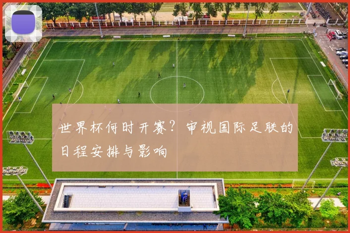世界杯何时开赛?审视国际足联的日程安排与影响
