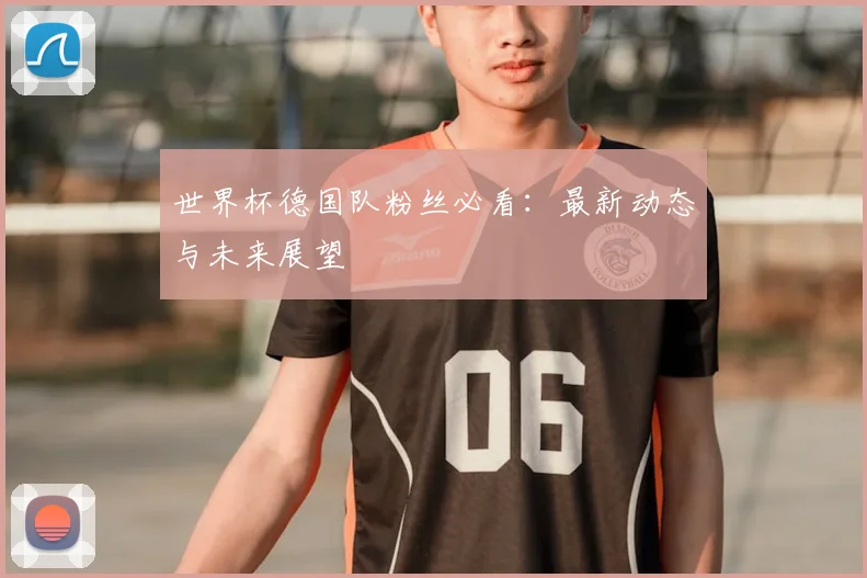 世界杯德国队粉丝必看：最新动态与未来展望