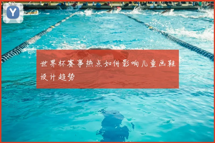 世界杯赛事热点如何影响儿童画鞋设计趋势