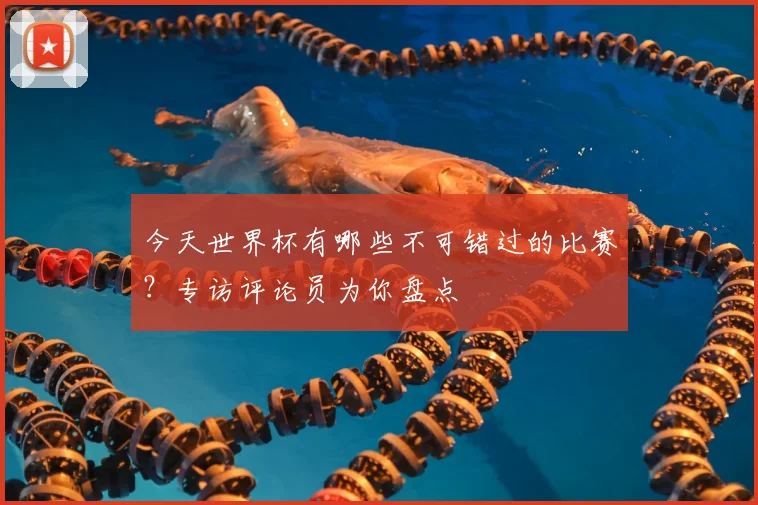 今天世界杯有哪些不可错过的比赛？专访评论员为你盘点