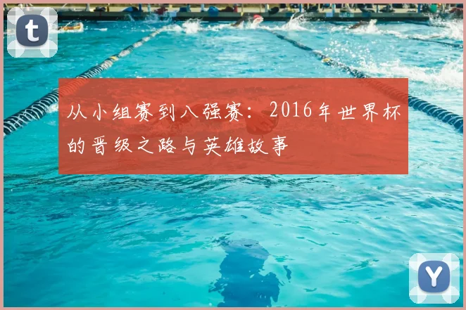 从小组赛到八强赛：2016年世界杯的晋级之路与英雄故事